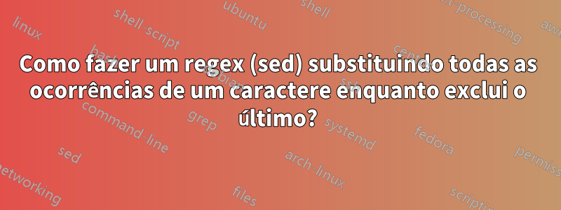 Como fazer um regex (sed) substituindo todas as ocorrências de um caractere enquanto exclui o último?