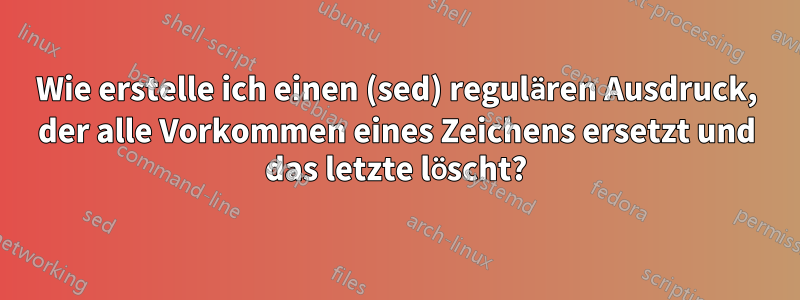 Wie erstelle ich einen (sed) regulären Ausdruck, der alle Vorkommen eines Zeichens ersetzt und das letzte löscht?