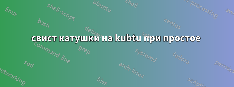 свист катушки на kubtu при простое