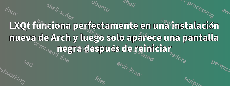 LXQt funciona perfectamente en una instalación nueva de Arch y luego solo aparece una pantalla negra después de reiniciar