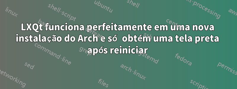 LXQt funciona perfeitamente em uma nova instalação do Arch e só obtém uma tela preta após reiniciar