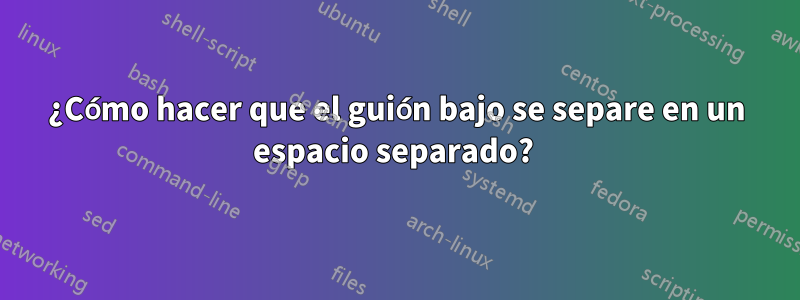 ¿Cómo hacer que el guión bajo se separe en un espacio separado? 