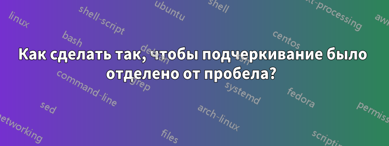 Как сделать так, чтобы подчеркивание было отделено от пробела? 