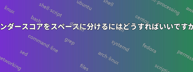 アンダースコアをスペースに分けるにはどうすればいいですか? 