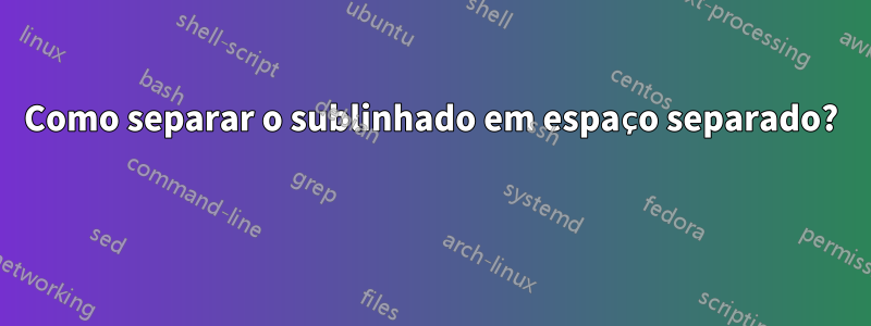 Como separar o sublinhado em espaço separado? 