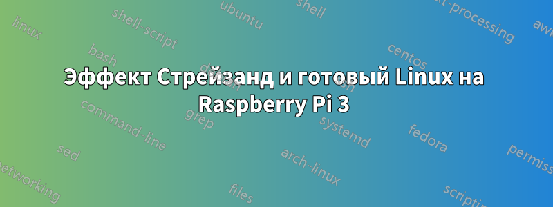 Эффект Стрейзанд и готовый Linux на Raspberry Pi 3