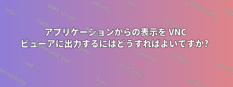 アプリケーションからの表示を VNC ビューアに出力するにはどうすればよいですか? 