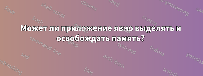 Может ли приложение явно выделять и освобождать память?