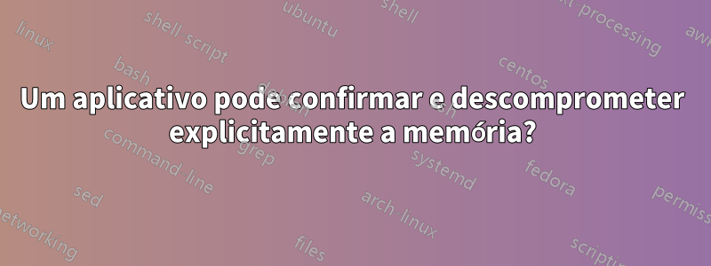Um aplicativo pode confirmar e descomprometer explicitamente a memória?