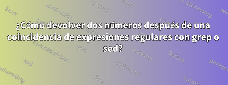 ¿Cómo devolver dos números después de una coincidencia de expresiones regulares con grep o sed?