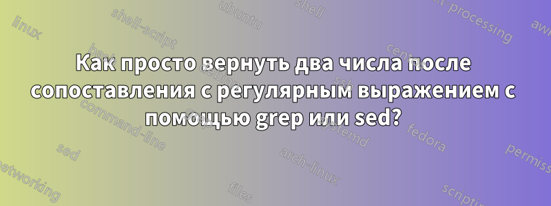 Как просто вернуть два числа после сопоставления с регулярным выражением с помощью grep или sed?