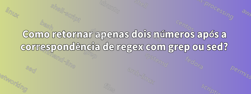 Como retornar apenas dois números após a correspondência de regex com grep ou sed?