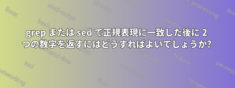 grep または sed で正規表現に一致した後に 2 つの数字を返すにはどうすればよいでしょうか?