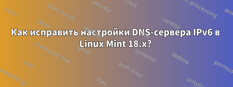 Как исправить настройки DNS-сервера IPv6 в Linux Mint 18.x?