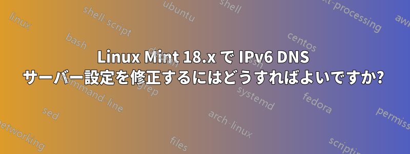 Linux Mint 18.x で IPv6 DNS サーバー設定を修正するにはどうすればよいですか?