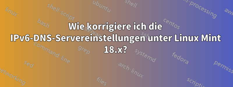 Wie korrigiere ich die IPv6-DNS-Servereinstellungen unter Linux Mint 18.x?