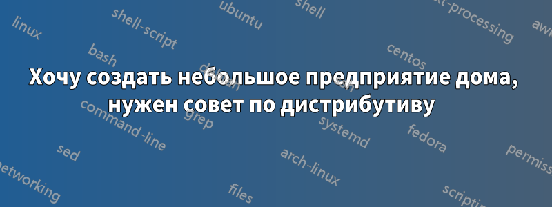 Хочу создать небольшое предприятие дома, нужен совет по дистрибутиву 