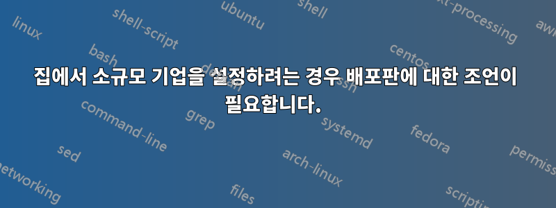 집에서 소규모 기업을 설정하려는 경우 배포판에 대한 조언이 필요합니다. 