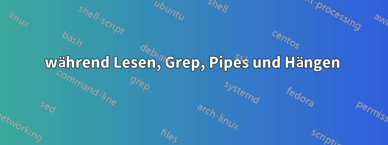 während Lesen, Grep, Pipes und Hängen