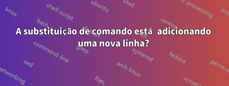 A substituição de comando está adicionando uma nova linha?