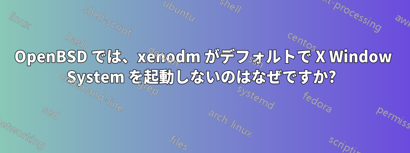 OpenBSD では、xenodm がデフォルトで X Window System を起動しないのはなぜですか? 