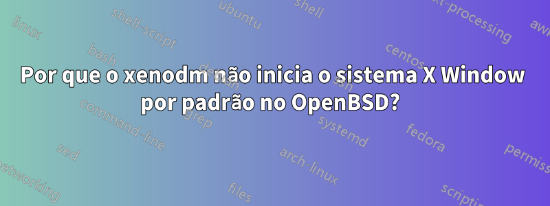 Por que o xenodm não inicia o sistema X Window por padrão no OpenBSD? 