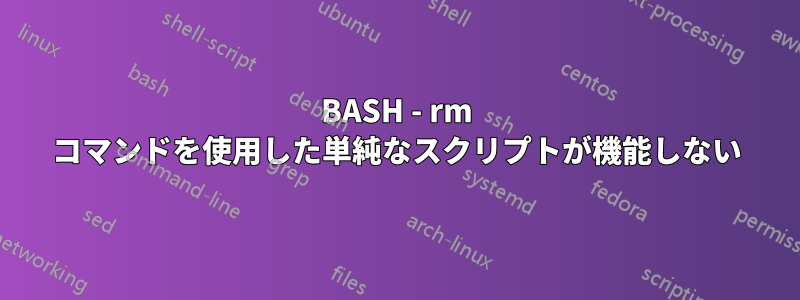 BASH - rm コマンドを使用した単純なスクリプトが機能しない