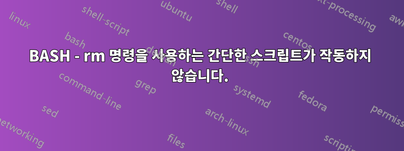 BASH - rm 명령을 사용하는 간단한 스크립트가 작동하지 않습니다.