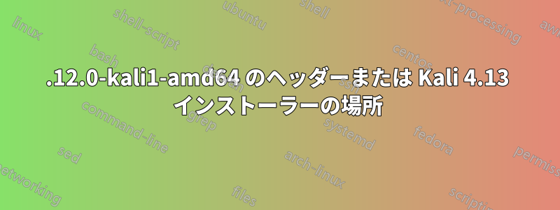 4.12.0-kali1-amd64 のヘッダーまたは Kali 4.13 インストーラーの場所