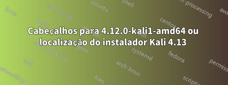 Cabeçalhos para 4.12.0-kali1-amd64 ou localização do instalador Kali 4.13