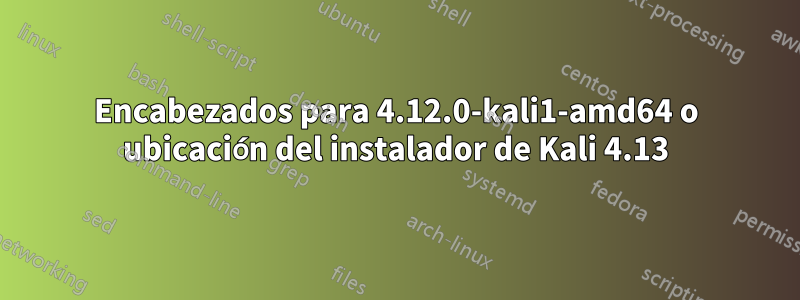 Encabezados para 4.12.0-kali1-amd64 o ubicación del instalador de Kali 4.13