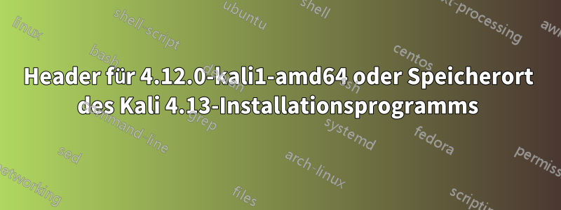 Header für 4.12.0-kali1-amd64 oder Speicherort des Kali 4.13-Installationsprogramms
