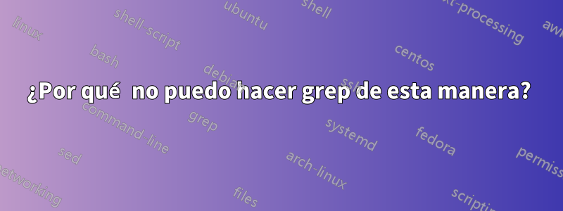 ¿Por qué no puedo hacer grep de esta manera?