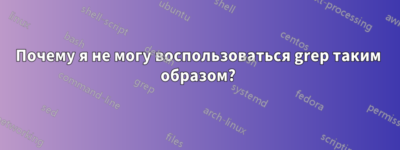 Почему я не могу воспользоваться grep таким образом?