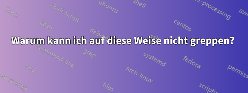 Warum kann ich auf diese Weise nicht greppen?