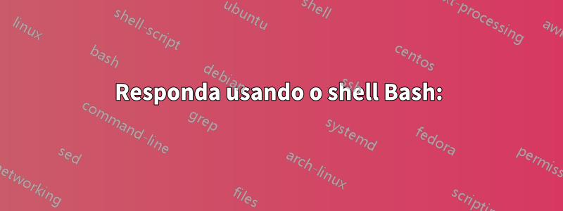Responda usando o shell Bash: