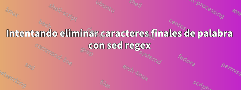 Intentando eliminar caracteres finales de palabra con sed regex