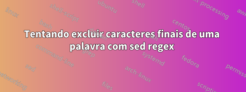 Tentando excluir caracteres finais de uma palavra com sed regex