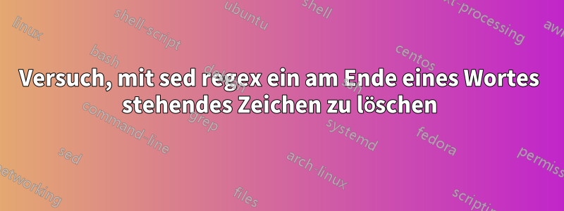 Versuch, mit sed regex ein am Ende eines Wortes stehendes Zeichen zu löschen