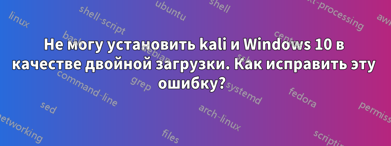 Не могу установить kali и Windows 10 в качестве двойной загрузки. Как исправить эту ошибку?