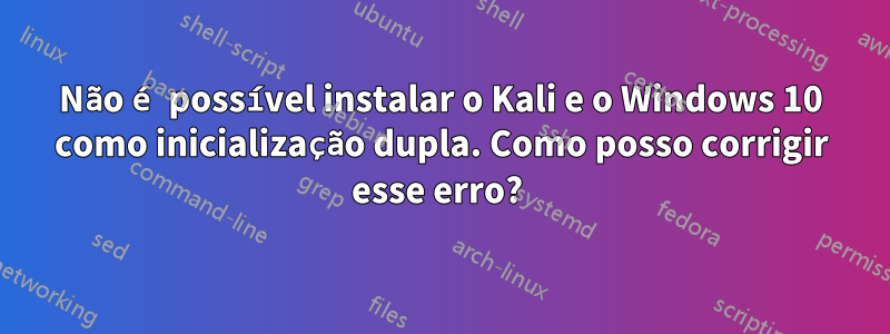 Não é possível instalar o Kali e o Windows 10 como inicialização dupla. Como posso corrigir esse erro? 