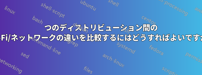 2 つのディストリビューション間の Wi-Fi/ネットワークの違いを比較するにはどうすればよいですか?