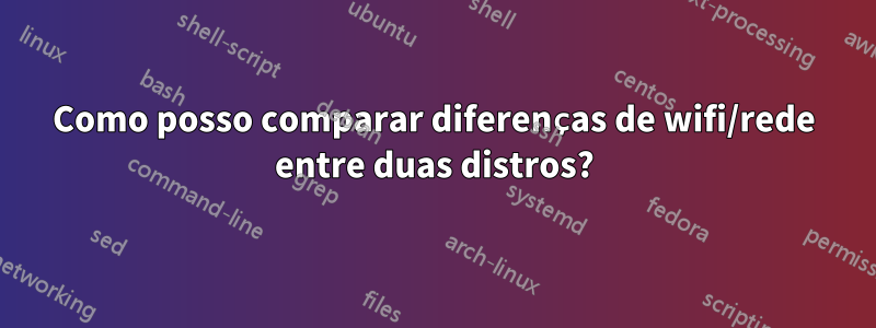 Como posso comparar diferenças de wifi/rede entre duas distros?