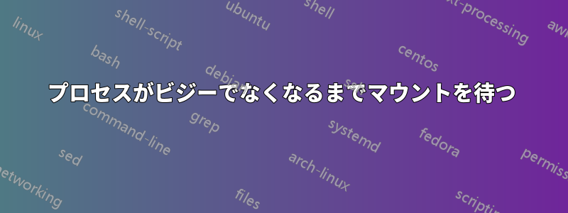プロセスがビジーでなくなるまでマウントを待つ