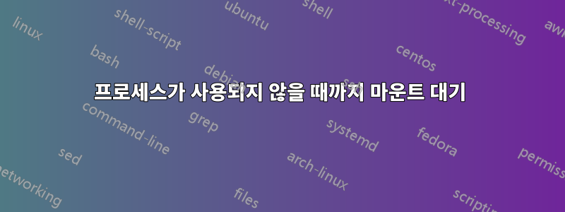 프로세스가 사용되지 않을 때까지 마운트 대기