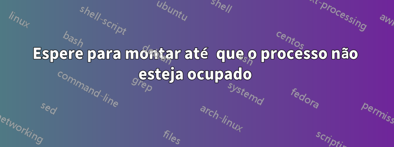 Espere para montar até que o processo não esteja ocupado