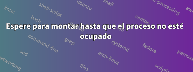 Espere para montar hasta que el proceso no esté ocupado
