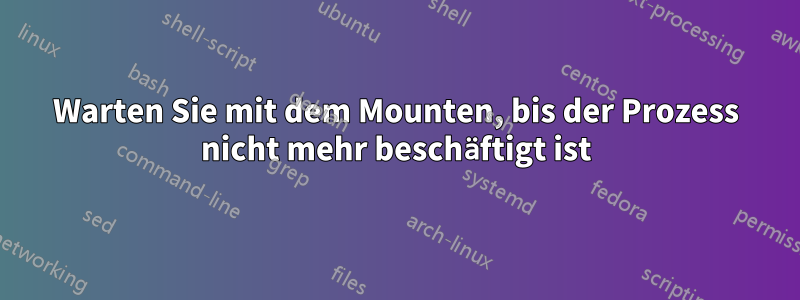 Warten Sie mit dem Mounten, bis der Prozess nicht mehr beschäftigt ist