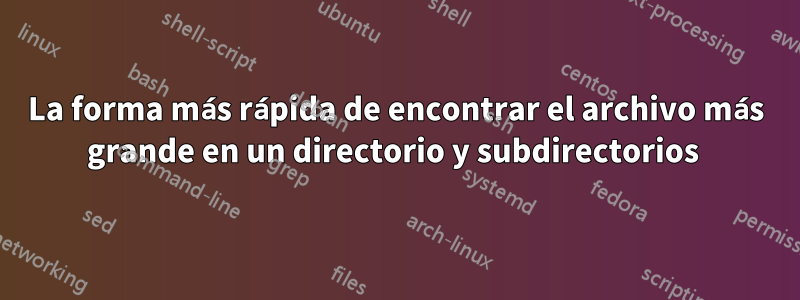 La forma más rápida de encontrar el archivo más grande en un directorio y subdirectorios 