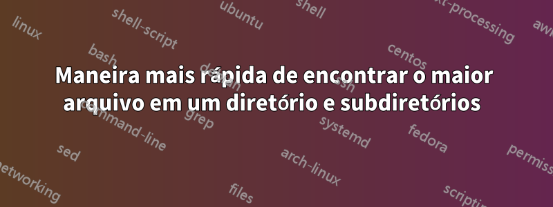 Maneira mais rápida de encontrar o maior arquivo em um diretório e subdiretórios 